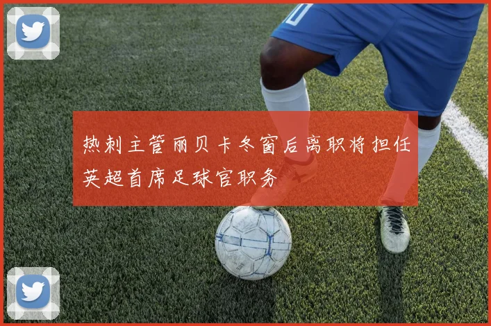 热刺主管丽贝卡冬窗后离职将担任英超首席足球官职务
