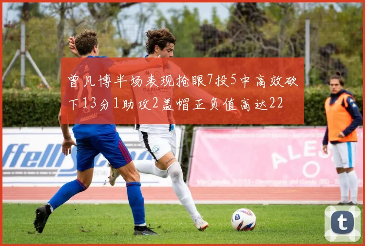 曾凡博半场表现抢眼7投5中高效砍下13分1助攻2盖帽正负值高达22