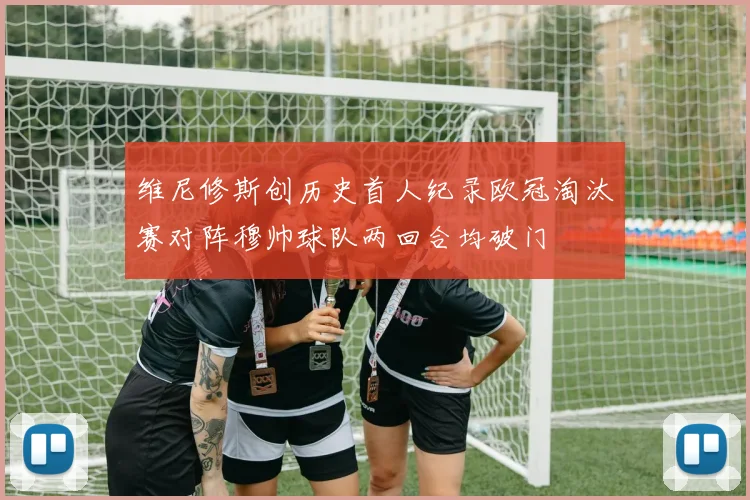 维尼修斯创历史首人纪录欧冠淘汰赛对阵穆帅球队两回合均破门