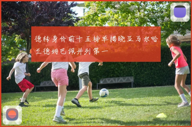 德转身价前十五榜单揭晓亚马尔哈兰德姆巴佩并列第一