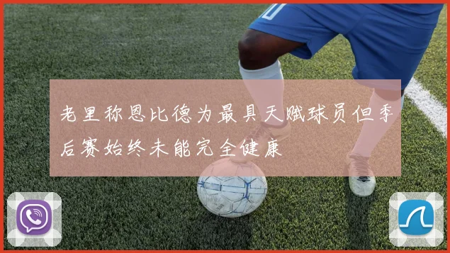 老里称恩比德为最具天赋球员但季后赛始终未能完全健康
