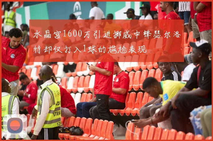 水晶宫1600万引进挪威中锋瑟尔洛特却仅打入1球的尴尬表现