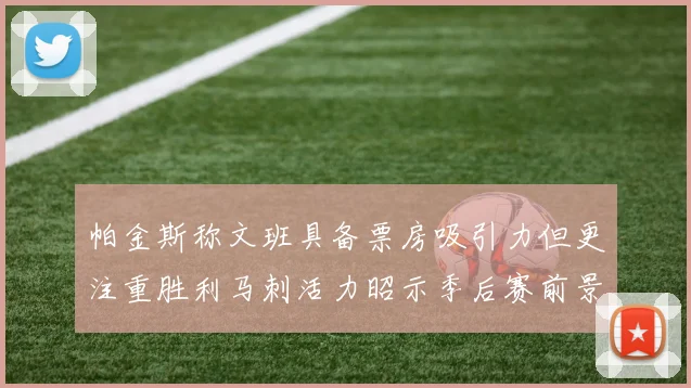 帕金斯称文班具备票房吸引力但更注重胜利马刺活力昭示季后赛前景