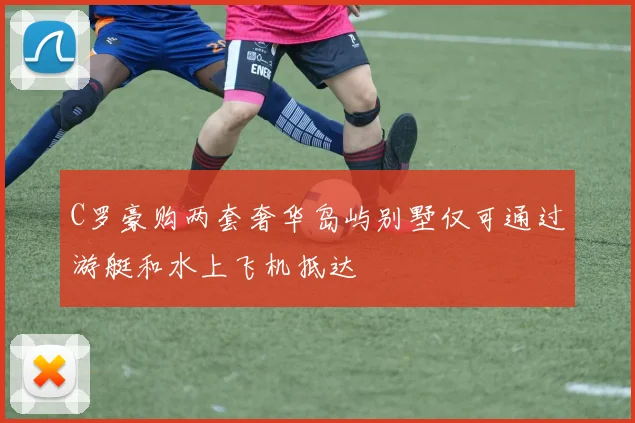 C罗豪购两套奢华岛屿别墅仅可通过游艇和水上飞机抵达