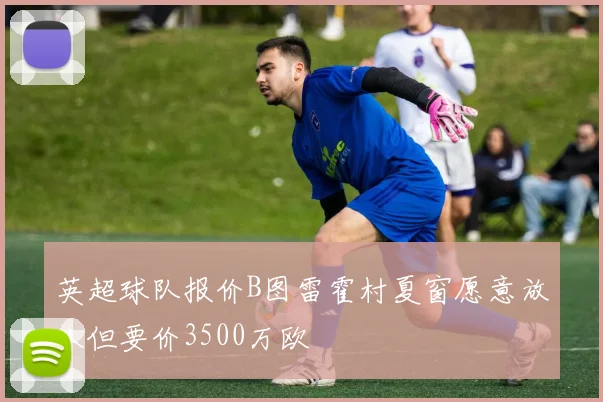 英超球队报价B图雷霍村夏窗愿意放人但要价3500万欧