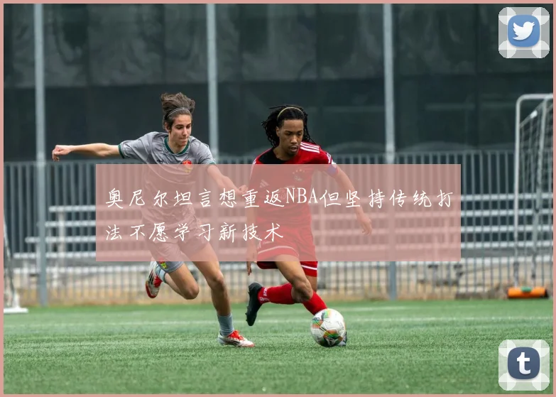 奥尼尔坦言想重返NBA但坚持传统打法不愿学习新技术