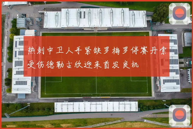 热刺中卫人手紧缺罗梅罗停赛丹索受伤德勒古欣迎来首发良机