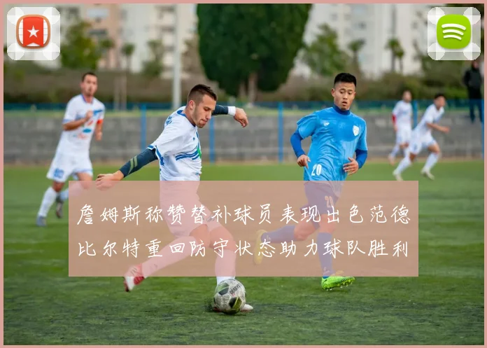詹姆斯称赞替补球员表现出色范德比尔特重回防守状态助力球队胜利