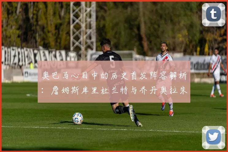 奥巴马心目中的历史首发阵容解析：詹姆斯库里杜兰特与乔丹奥拉朱旺的传奇组合