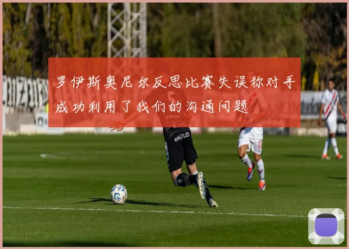罗伊斯奥尼尔反思比赛失误称对手成功利用了我们的沟通问题