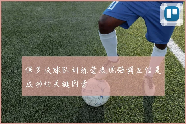 保罗谈球队训练营表现强调互信是成功的关键因素