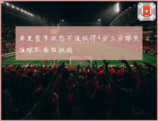 库里首节状态不佳仅得4分三分球失准球队面临挑战