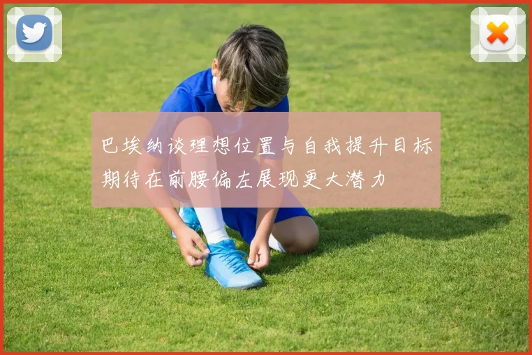 巴埃纳谈理想位置与自我提升目标期待在前腰偏左展现更大潜力