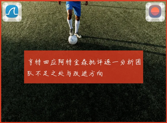 亨特回应阿特金森批评逐一分析团队不足之处与改进方向