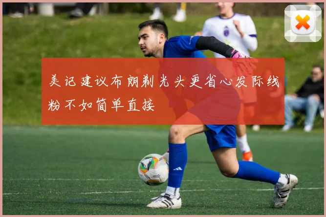 美记建议布朗剃光头更省心发际线粉不如简单直接