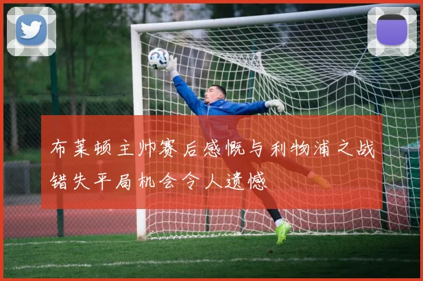 布莱顿主帅赛后感慨与利物浦之战错失平局机会令人遗憾