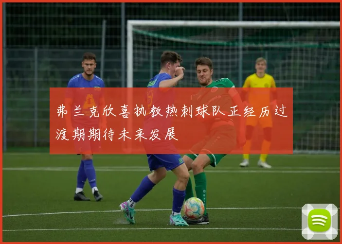 弗兰克欣喜执教热刺球队正经历过渡期期待未来发展