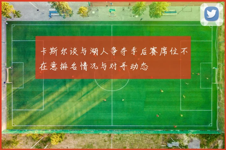 卡斯尔谈与湖人争夺季后赛席位不在意排名情况与对手动态