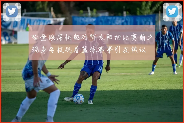 哈登缺席快船对阵太阳的比赛前夕现身母校观看篮球赛事引发热议