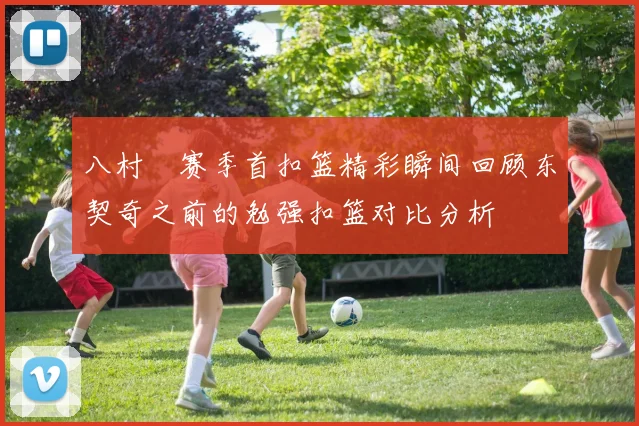 八村塁赛季首扣篮精彩瞬间回顾东契奇之前的勉强扣篮对比分析