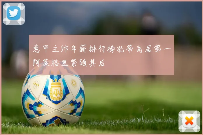 意甲主帅年薪排行榜孔蒂高居第一阿莱格里紧随其后