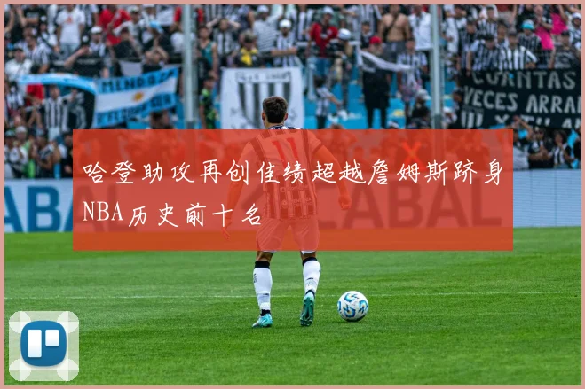 哈登助攻再创佳绩超越詹姆斯跻身NBA历史前十名