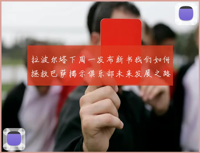拉波尔塔下周一发布新书我们如何拯救巴萨揭示俱乐部未来发展之路
