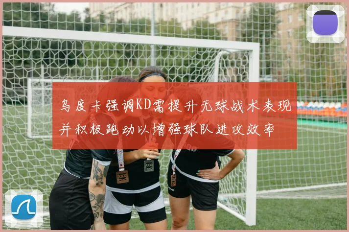 乌度卡强调KD需提升无球战术表现并积极跑动以增强球队进攻效率
