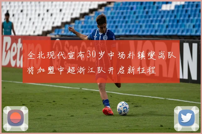 全北现代宣布30岁中场朴镇燮离队将加盟中超浙江队开启新征程