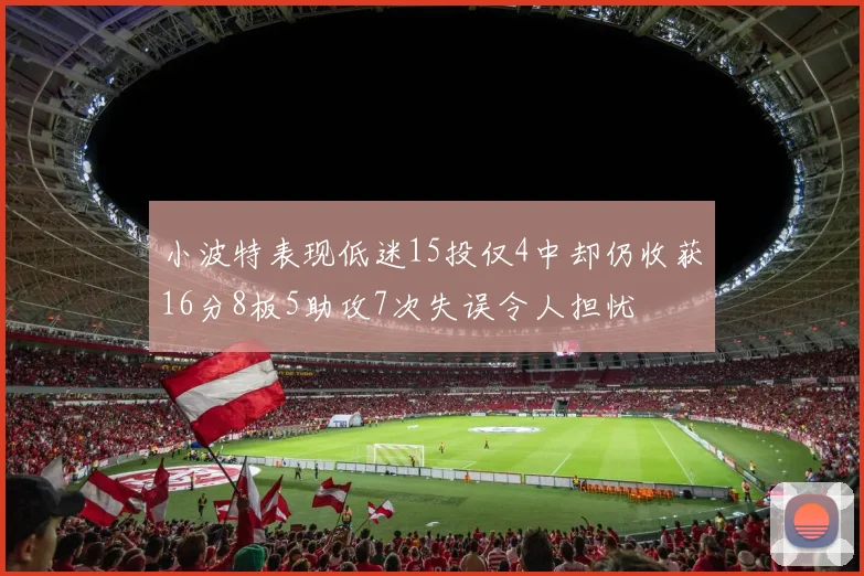 小波特表现低迷15投仅4中却仍收获16分8板5助攻7次失误令人担忧