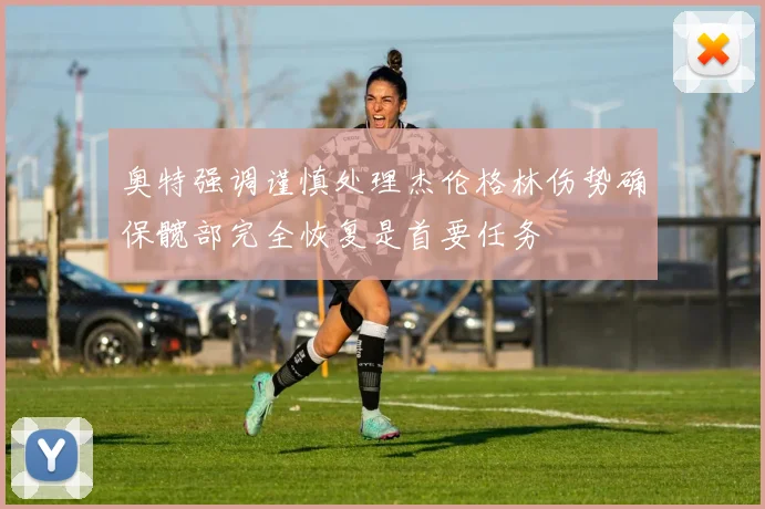 奥特强调谨慎处理杰伦格林伤势确保髋部完全恢复是首要任务