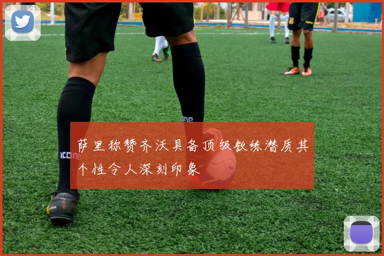 萨里称赞齐沃具备顶级教练潜质其个性令人深刻印象
