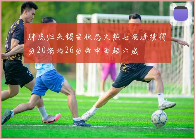 胖虎归来锡安状态火热七场连续得分20场均26分命中率超六成