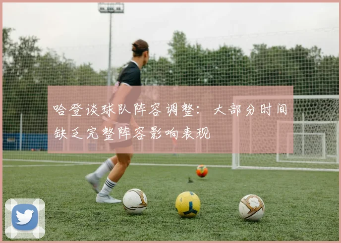 哈登谈球队阵容调整：大部分时间缺乏完整阵容影响表现