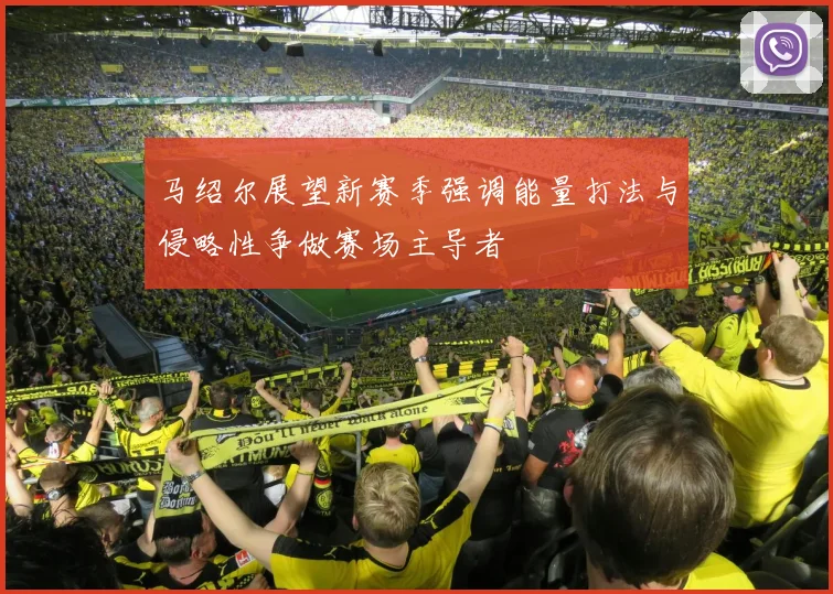 马绍尔展望新赛季强调能量打法与侵略性争做赛场主导者