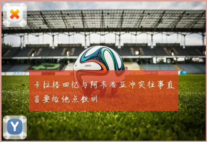 卡拉格回忆与阿韦洛亚冲突往事直言要给他点教训