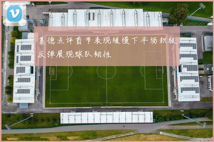 基德点评首节表现缓慢下半场积极反弹展现球队韧性