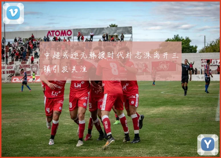 中超或迎无韩援时代朴志洙离开三镇引发关注