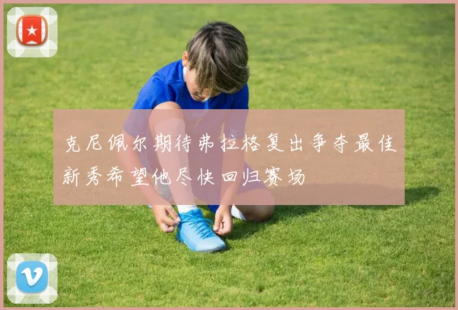 克尼佩尔期待弗拉格复出争夺最佳新秀希望他尽快回归赛场