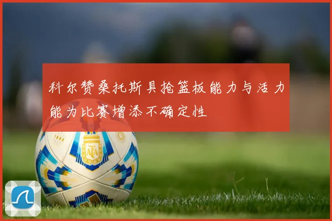 科尔赞桑托斯具抢篮板能力与活力能为比赛增添不确定性