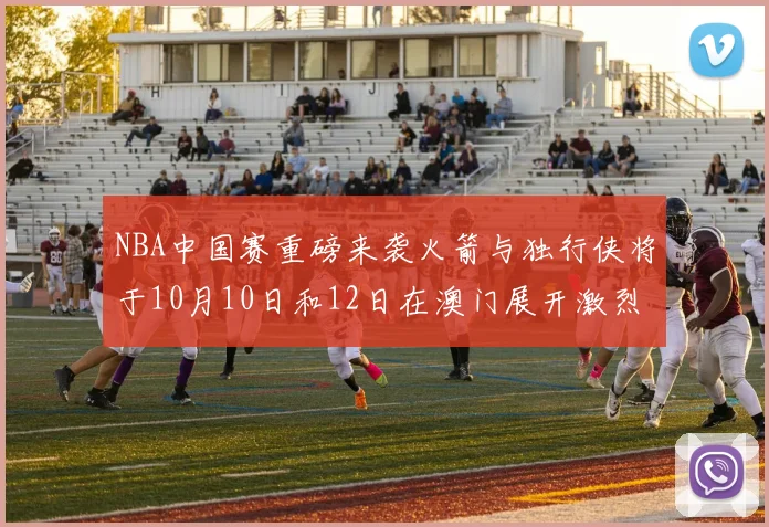 NBA中国赛重磅来袭火箭与独行侠将于10月10日和12日在澳门展开激烈对决