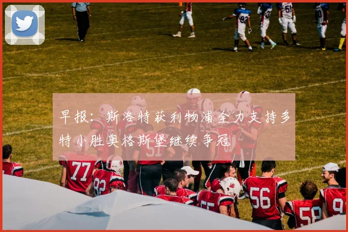 早报：斯洛特获利物浦全力支持多特小胜奥格斯堡继续争冠