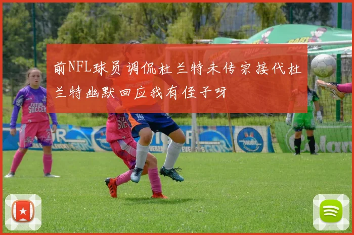 前NFL球员调侃杜兰特未传宗接代杜兰特幽默回应我有侄子呀