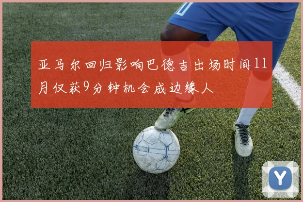 亚马尔回归影响巴德吉出场时间11月仅获9分钟机会成边缘人