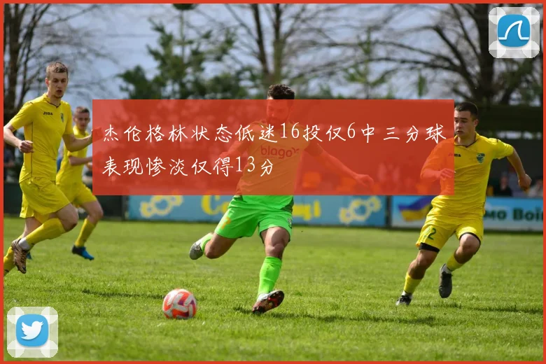 杰伦格林状态低迷16投仅6中三分球表现惨淡仅得13分