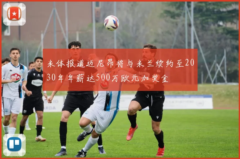 米体报道迈尼昂将与米兰续约至2030年年薪达500万欧元加奖金