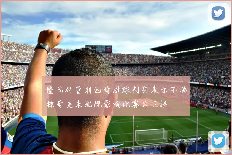 隆戈对普利西奇进球判罚表示不满称奇克未犯规影响比赛公正性