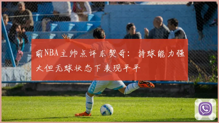前NBA主帅点评东契奇：持球能力强大但无球状态下表现平平