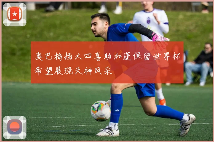 奥巴梅扬大四喜助加蓬保留世界杯希望展现天神风采