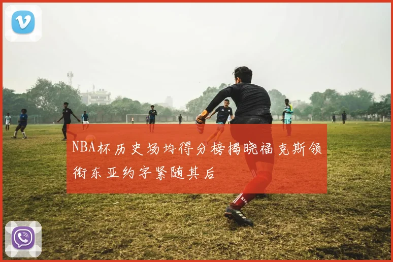 NBA杯历史场均得分榜揭晓福克斯领衔东亚约字紧随其后